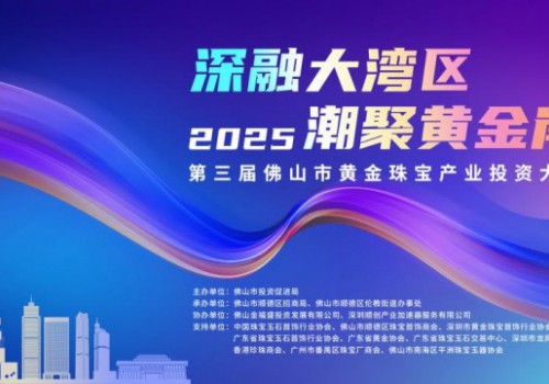 深融大湾区 潮聚黄金岸！第三届佛山黄金珠宝产业投资大会圆满收官！